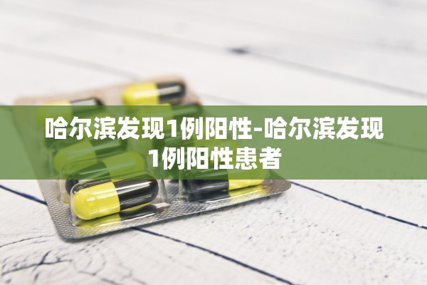 哈尔滨发现1例阳性-哈尔滨发现1例阳性患者