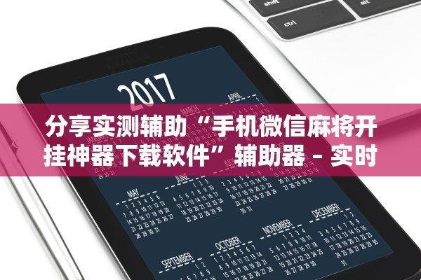 分享实测辅助“手机微信麻将开挂神器下载软件	”辅助器 – 实时智能回复