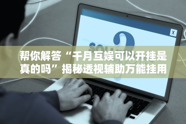 帮你解答“千月互娱可以开挂是真的吗”揭秘透视辅助万能挂用法