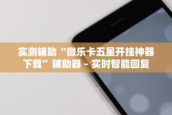 实测辅助“微乐卡五星开挂神器下载”辅助器 – 实时智能回复