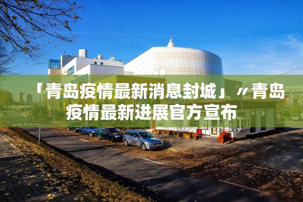 「青岛疫情最新消息封城」〃青岛疫情最新进展官方宣布