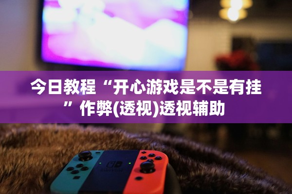 今日教程“开心游戏是不是有挂	”作弊(透视)透视辅助 