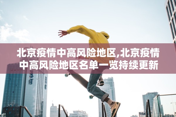 北京疫情中高风险地区,北京疫情中高风险地区名单一览持续更新