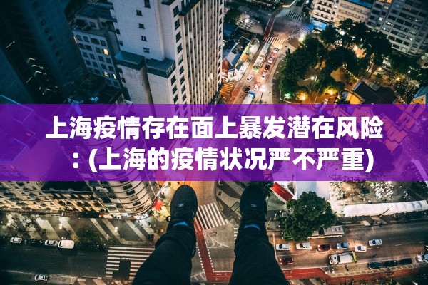 上海疫情存在面上暴发潜在风险︰(上海的疫情状况严不严重) 上海疫情存在面上暴发潜在风险︰(上海的疫情状况严不严重)