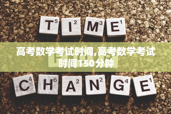 高考数学考试时间,高考数学考试时间150分钟