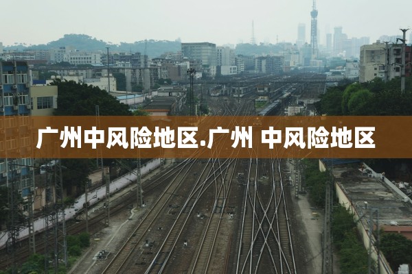 广州中风险地区.广州 中风险地区
