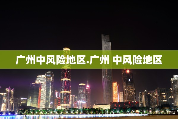 广州中风险地区.广州 中风险地区