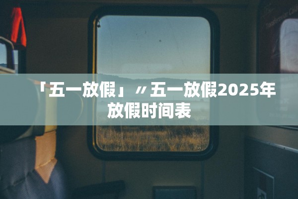 「五一放假」〃五一放假2025年放假时间表