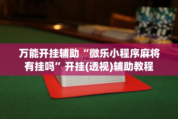 万能开挂辅助“微乐小程序麻将有挂吗”开挂(透视)辅助教程