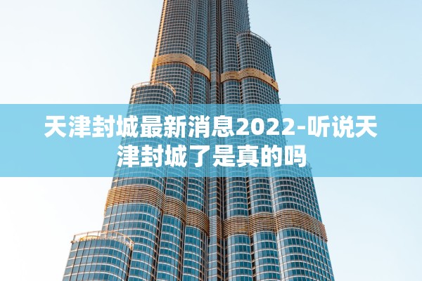 天津封城最新消息2022-听说天津封城了是真的吗