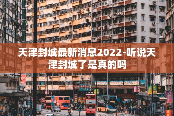 天津封城最新消息2022-听说天津封城了是真的吗