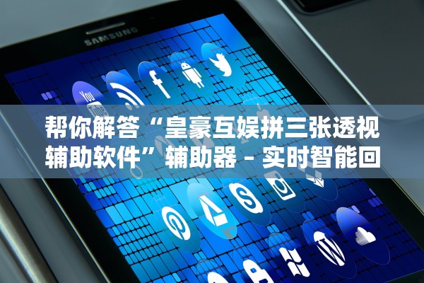 帮你解答“皇豪互娱拼三张透视辅助软件”辅助器 – 实时智能回复