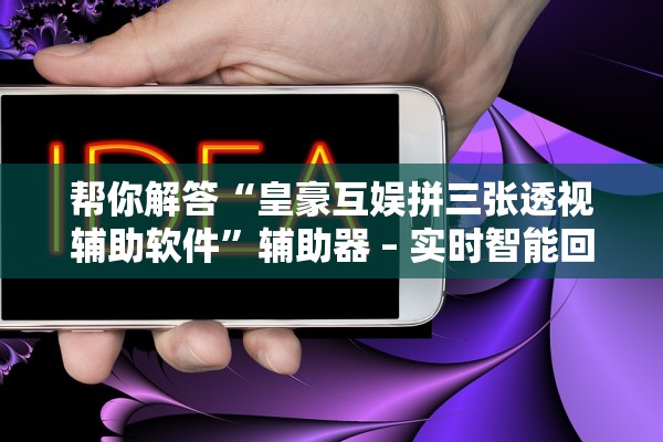 帮你解答“皇豪互娱拼三张透视辅助软件	”辅助器 – 实时智能回复