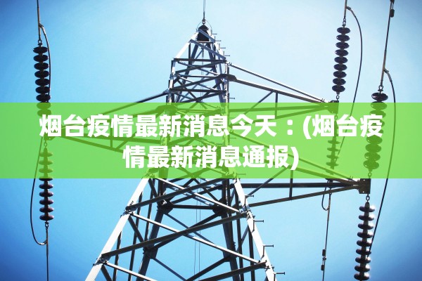 烟台疫情最新消息今天︰(烟台疫情最新消息通报) 烟台疫情最新消息今天︰(烟台疫情最新消息通报)