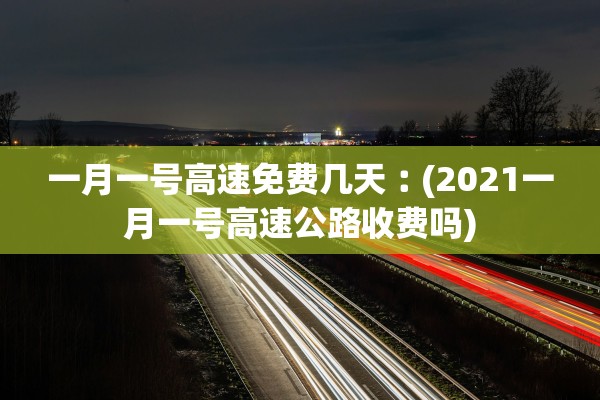 一月一号高速免费几天︰(2021一月一号高速公路收费吗) 一月一号高速免费几天︰(2021一月一号高速公路收费吗)