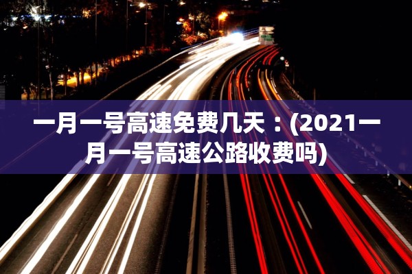 一月一号高速免费几天︰(2021一月一号高速公路收费吗) 一月一号高速免费几天︰(2021一月一号高速公路收费吗)