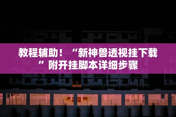 教程辅助！“新神兽透视挂下载	”附开挂脚本详细步骤