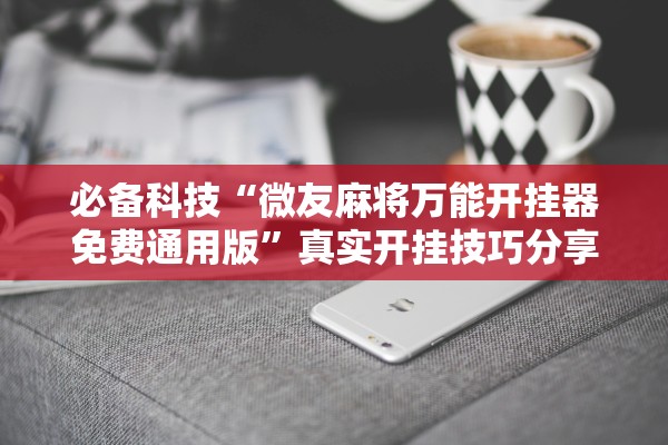 必备科技“微友麻将万能开挂器免费通用版”真实开挂技巧分享