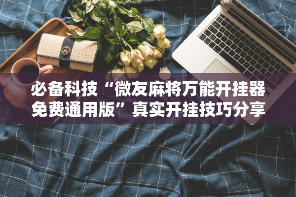 必备科技“微友麻将万能开挂器免费通用版”真实开挂技巧分享