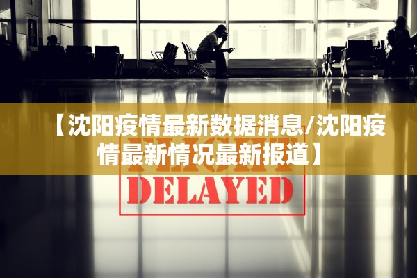 【沈阳疫情最新数据消息/沈阳疫情最新情况最新报道】 【沈阳疫情最新数据消息/沈阳疫情最新情况最新报道】