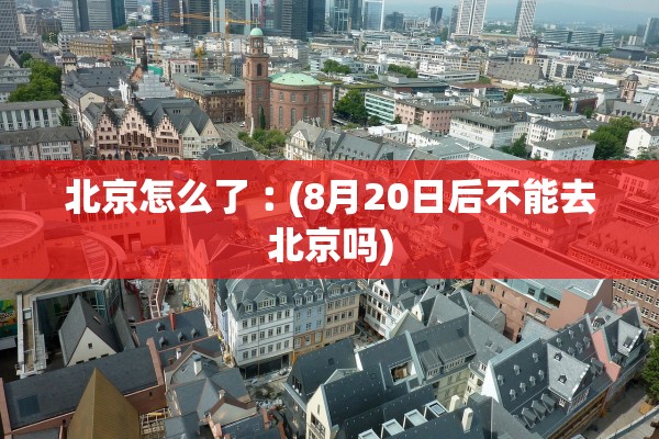 北京怎么了︰(8月20日后不能去北京吗)