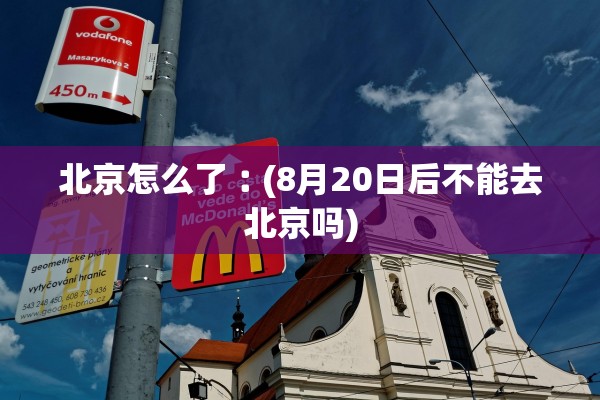 北京怎么了︰(8月20日后不能去北京吗)