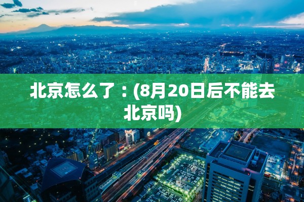北京怎么了︰(8月20日后不能去北京吗)