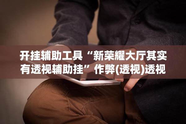 开挂辅助工具“新荣耀大厅其实有透视辅助挂”作弊(透视)透视辅助 