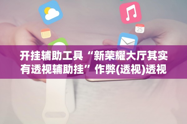 开挂辅助工具“新荣耀大厅其实有透视辅助挂”作弊(透视)透视辅助 