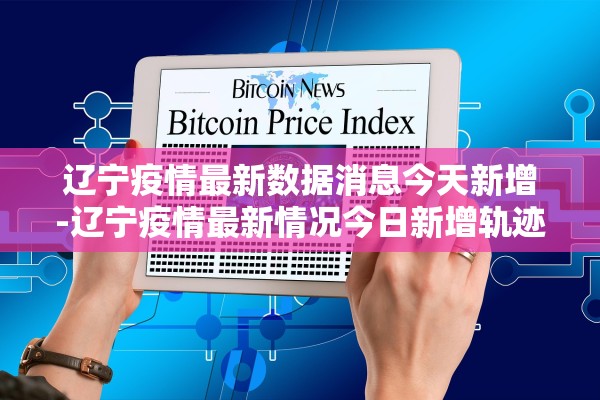 辽宁疫情最新数据消息今天新增-辽宁疫情最新情况今日新增轨迹 辽宁疫情最新数据消息今天新增-辽宁疫情最新情况今日新增轨迹