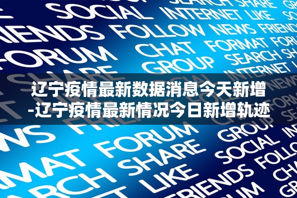 辽宁疫情最新数据消息今天新增-辽宁疫情最新情况今日新增轨迹 辽宁疫情最新数据消息今天新增-辽宁疫情最新情况今日新增轨迹