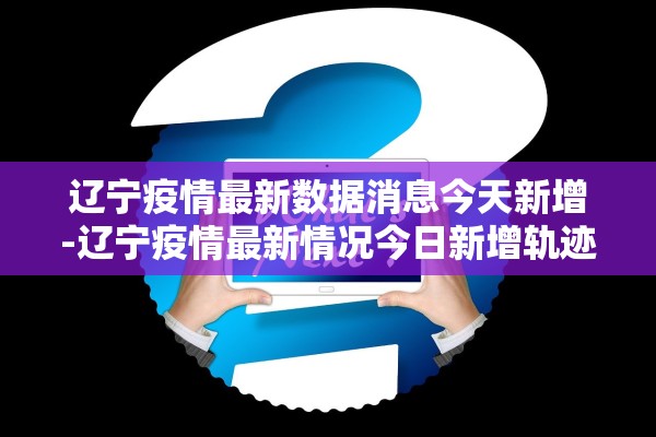 辽宁疫情最新数据消息今天新增-辽宁疫情最新情况今日新增轨迹 辽宁疫情最新数据消息今天新增-辽宁疫情最新情况今日新增轨迹