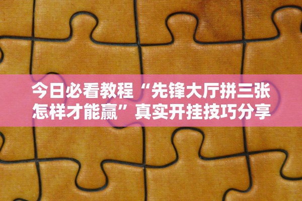 今日必看教程“先锋大厅拼三张怎样才能赢”真实开挂技巧分享