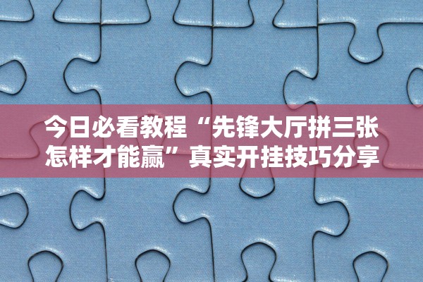 今日必看教程“先锋大厅拼三张怎样才能赢”真实开挂技巧分享