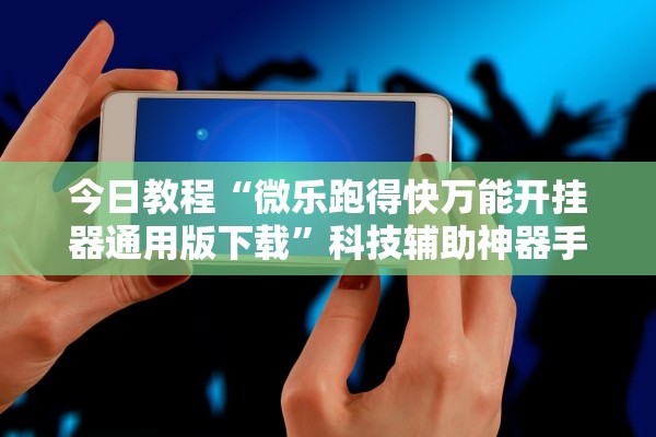今日教程“微乐跑得快万能开挂器通用版下载”科技辅助神器手机版教程