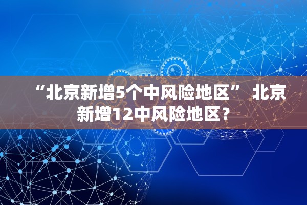 “北京新增5个中风险地区” 北京新增12中风险地区？