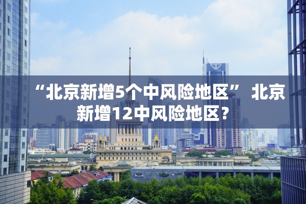 “北京新增5个中风险地区” 北京新增12中风险地区？