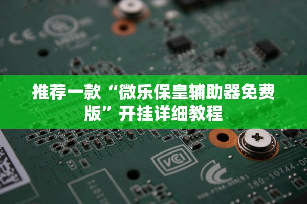 推荐一款“微乐保皇辅助器免费版	”开挂详细教程