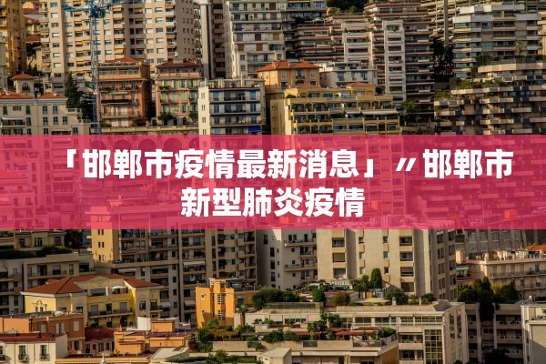 「邯郸市疫情最新消息」〃邯郸市新型肺炎疫情