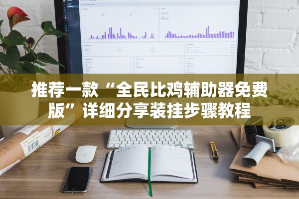 推荐一款“全民比鸡辅助器免费版	”详细分享装挂步骤教程