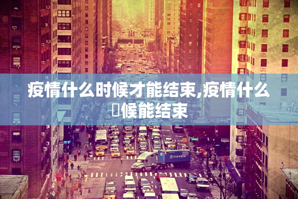 疫情什么时候才能结束,疫情什么吋候能结束
