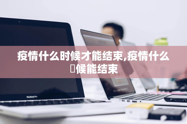 疫情什么时候才能结束,疫情什么吋候能结束