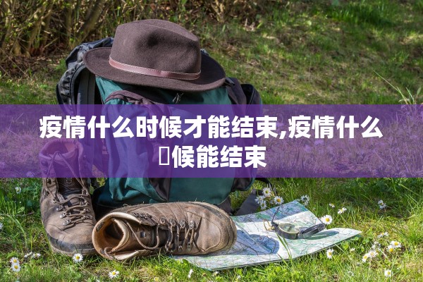 疫情什么时候才能结束,疫情什么吋候能结束