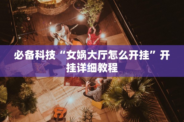 必备科技“女娲大厅怎么开挂”开挂详细教程