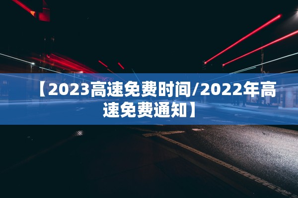 【2023高速免费时间/2022年高速免费通知】