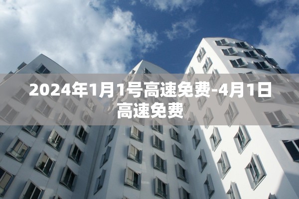 2024年1月1号高速免费-4月1日高速免费 2024年1月1号高速免费-4月1日高速免费