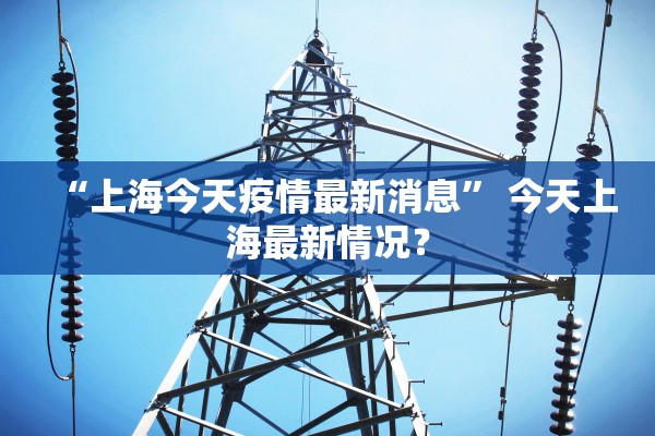 “上海今天疫情最新消息” 今天上海最新情况？