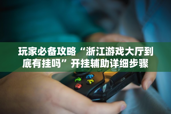 玩家必备攻略“浙江游戏大厅到底有挂吗”开挂辅助详细步骤