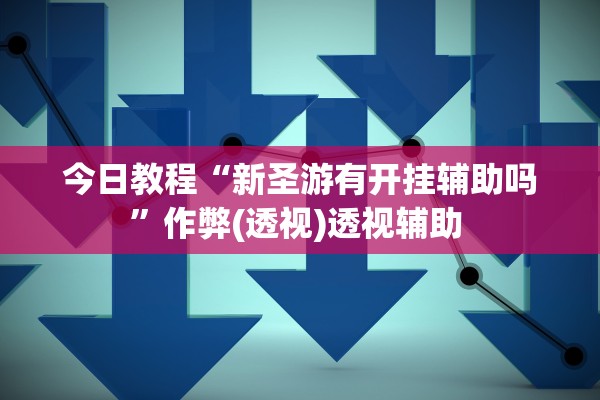 今日教程“新圣游有开挂辅助吗”作弊(透视)透视辅助 