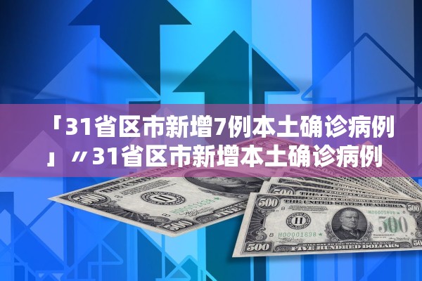 「31省区市新增7例本土确诊病例」〃31省区市新增本土确诊病例47例 「31省区市新增7例本土确诊病例」〃31省区市新增本土确诊病例47例